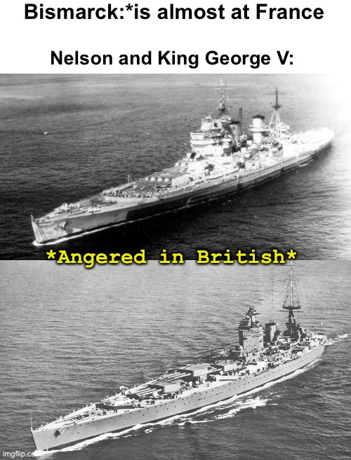 Blank White Template | Bismarck:*is almost at France; Nelson and King George V:; *Angered in British* | image tagged in blank white template,bismarck,hms nelson,hms king george v | made w/ Imgflip meme maker