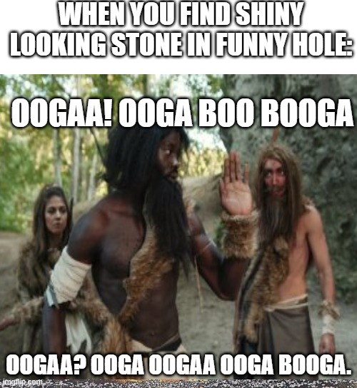 oogaa stona? | WHEN YOU FIND SHINY LOOKING STONE IN FUNNY HOLE:; OOGAA! OOGA BOO BOOGA; OOGAA? OOGA OOGAA OOGA BOOGA. | image tagged in i came looking for copper and i found gold,funny,caveman | made w/ Imgflip meme maker
