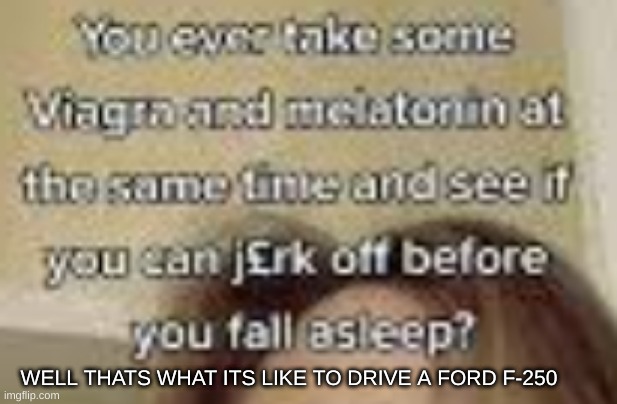 ford | WELL THATS WHAT ITS LIKE TO DRIVE A FORD F-250 | made w/ Imgflip meme maker