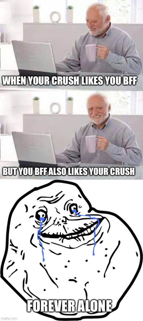 WHEN YOUR CRUSH LIKES YOU BFF; BUT YOU BFF ALSO LIKES YOUR CRUSH; FOREVER ALONE | image tagged in memes,hide the pain harold,forever alone | made w/ Imgflip meme maker