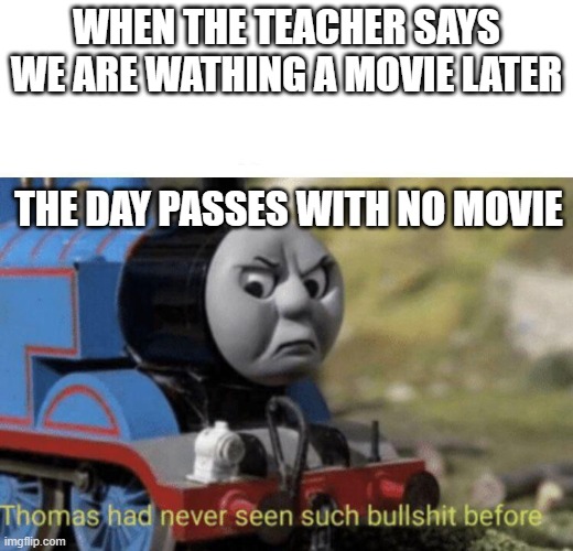 Thomas had never seen such bullshit before | WHEN THE TEACHER SAYS WE ARE WATHING A MOVIE LATER; THE DAY PASSES WITH NO MOVIE | image tagged in thomas had never seen such bullshit before | made w/ Imgflip meme maker