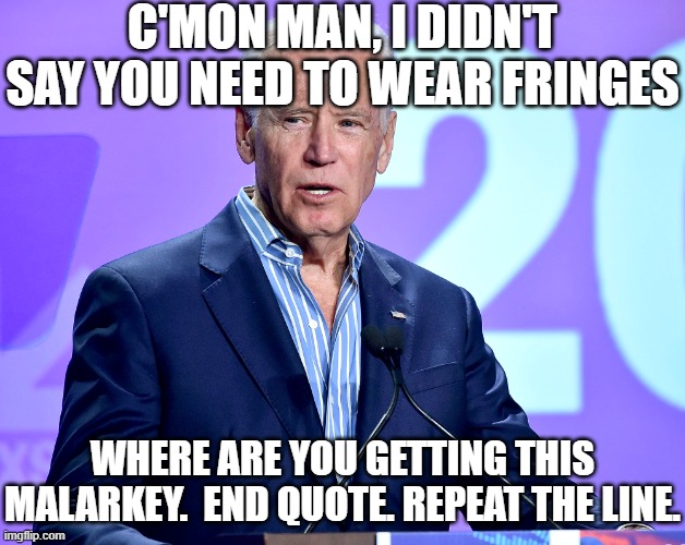 Joe Biden Speech | C'MON MAN, I DIDN'T SAY YOU NEED TO WEAR FRINGES WHERE ARE YOU GETTING THIS MALARKEY.  END QUOTE. REPEAT THE LINE. | image tagged in joe biden speech | made w/ Imgflip meme maker