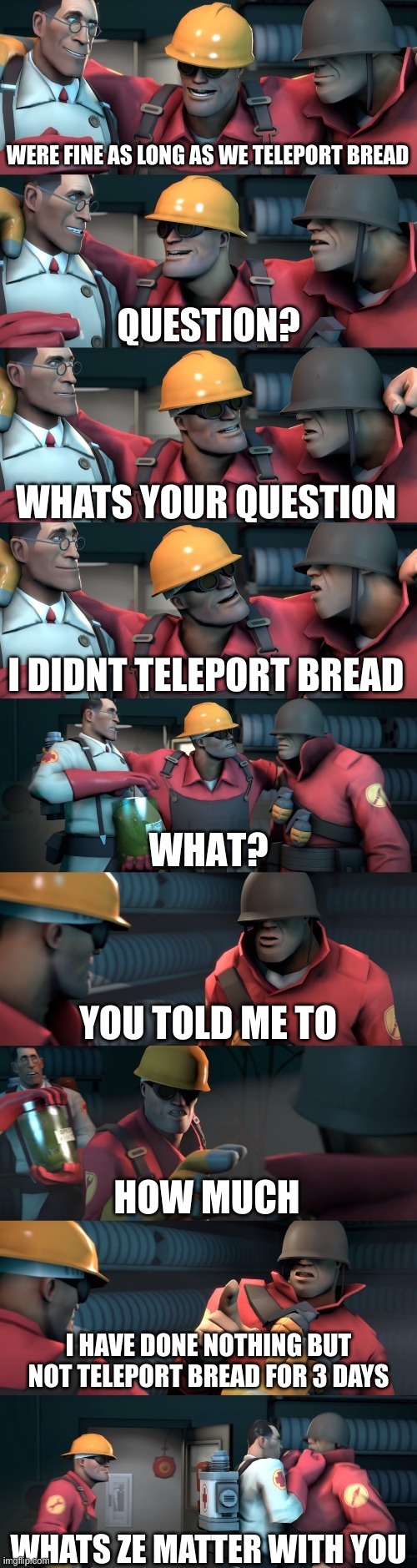 teleport bread but opposite | WERE FINE AS LONG AS WE TELEPORT BREAD; WHATS YOUR QUESTION; I DIDNT TELEPORT BREAD; YOU TOLD ME TO; HOW MUCH; I HAVE DONE NOTHING BUT NOT TELEPORT BREAD FOR 3 DAYS; WHATS ZE MATTER WITH YOU | image tagged in tf2 teleport bread meme english | made w/ Imgflip meme maker