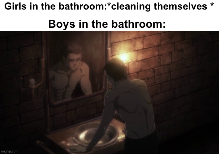 Girls in the bathroom:*cleaning themselves *; Boys in the bathroom: | image tagged in attack on titan,eren jaeger,tatakae | made w/ Imgflip meme maker