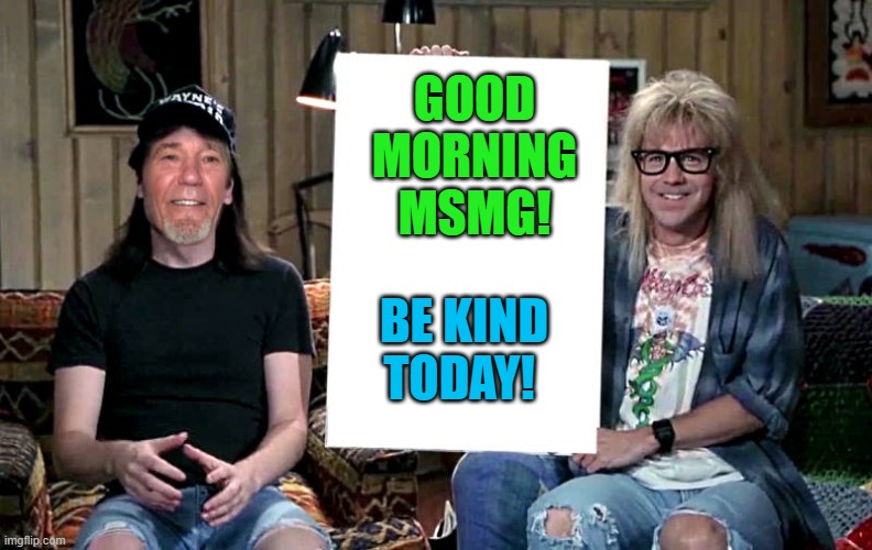 good morning! | GOOD MORNING MSMG! BE KIND TODAY! | image tagged in lews world,kewlew | made w/ Imgflip meme maker