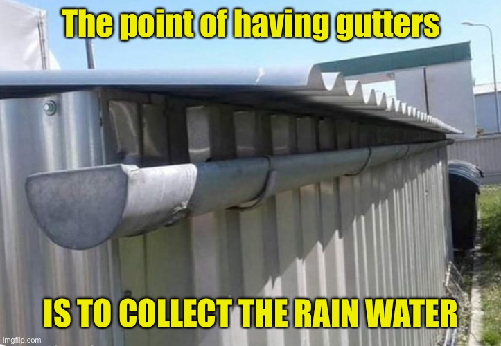 Roof gutters | The point of having gutters; IS TO COLLECT THE RAIN WATER | image tagged in roof gutters,collect rainwater,you had one job,tin roof | made w/ Imgflip meme maker