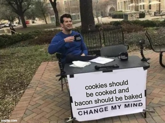 Ye | cookies should be cooked and bacon should be baked | image tagged in memes,change my mind | made w/ Imgflip meme maker