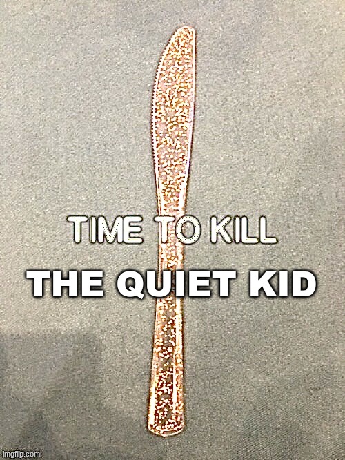 Time to kill | THE QUIET KID | image tagged in time to kill | made w/ Imgflip meme maker