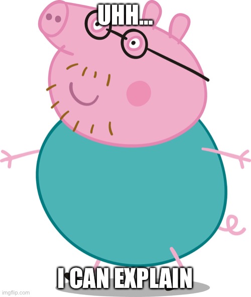 Daddy pig | UHH… I CAN EXPLAIN | image tagged in daddy pig | made w/ Imgflip meme maker