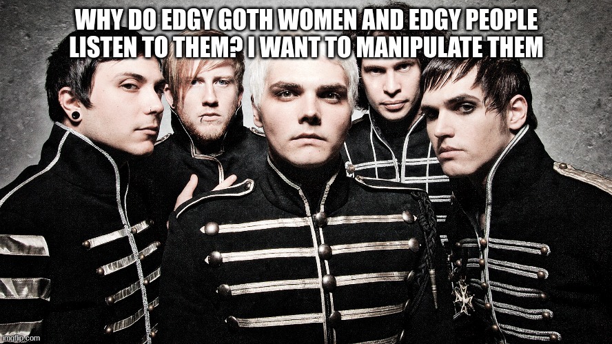 I simply want to manipulate them | WHY DO EDGY GOTH WOMEN AND EDGY PEOPLE LISTEN TO THEM? I WANT TO MANIPULATE THEM | made w/ Imgflip meme maker