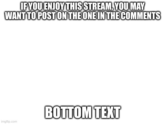 Maybe | IF YOU ENJOY THIS STREAM, YOU MAY WANT TO POST ON THE ONE IN THE COMMENTS; BOTTOM TEXT | image tagged in blank white template | made w/ Imgflip meme maker