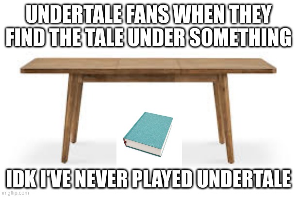 still a better AU than Yandere Swap Sans AU's | UNDERTALE FANS WHEN THEY FIND THE TALE UNDER SOMETHING; IDK I'VE NEVER PLAYED UNDERTALE | made w/ Imgflip meme maker