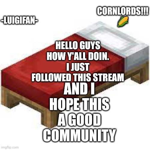 This is gonna be my announcement template |  -LUIGIFAN-; CORNLORDS!!! 🌽; HELLO GUYS HOW Y'ALL DOIN.
I JUST FOLLOWED THIS STREAM; AND I HOPE THIS A GOOD COMMUNITY | image tagged in mc bed,announcement | made w/ Imgflip meme maker