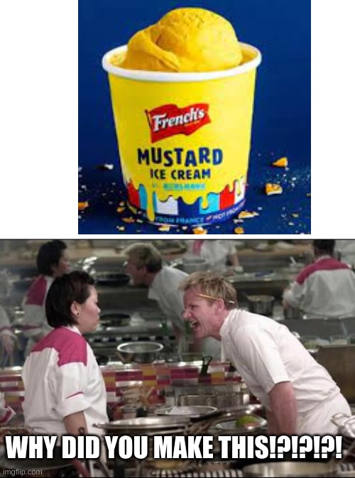 She's so calm... | WHY DID YOU MAKE THIS!?!?!?! | image tagged in mustard,ice cream,inequality,angry chef gordon ramsay | made w/ Imgflip meme maker