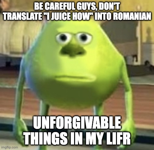 I juice how in Romanian | BE CAREFUL GUYS, DON'T TRANSLATE "I JUICE HOW" INTO ROMANIAN; UNFORGIVABLE THINGS IN MY LIFR | image tagged in mike wazowski face swap | made w/ Imgflip meme maker