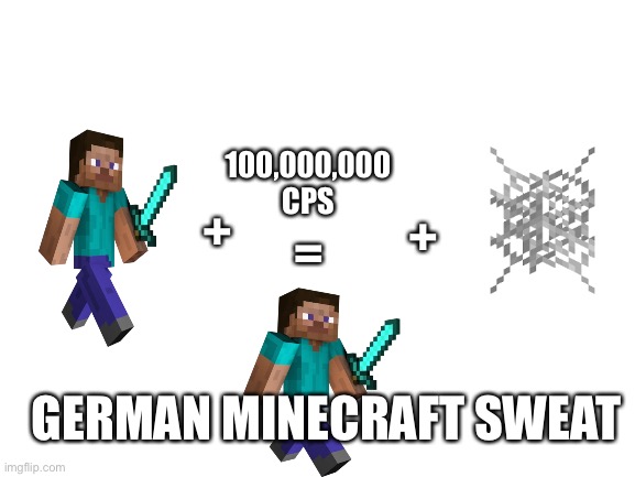 German Minecraft sweats in a nutshell | 100,000,000 CPS; +; =; +; GERMAN MINECRAFT SWEAT | image tagged in blank white template | made w/ Imgflip meme maker