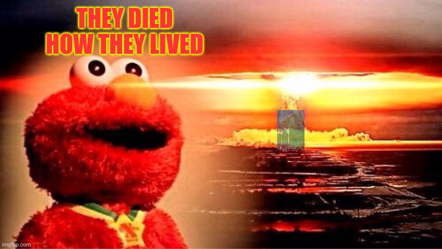 elmo nuclear explosion | THEY DIED HOW THEY LIVED | image tagged in elmo nuclear explosion | made w/ Imgflip meme maker