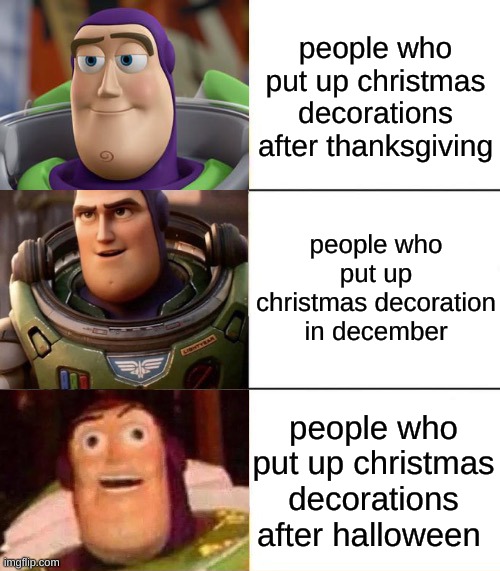 Better, best, blurst lightyear edition | people who put up christmas decorations after thanksgiving; people who put up christmas decoration in december; people who put up christmas decorations after halloween | image tagged in better best blurst lightyear edition,lol | made w/ Imgflip meme maker
