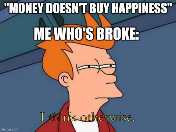 Relatable | "MONEY DOESN'T BUY HAPPINESS"; ME WHO'S BROKE:; I think otherwise. | image tagged in memes,futurama fry,dank,funny | made w/ Imgflip meme maker