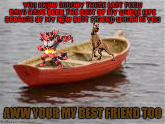 who says cats and dogs can't be friends | YOU KNOW SCOOBY THESE LAST FEEW DAYS HAVE BEEN THE BEST OF MY WHOLE LIFE BECAUSE OF MY NEW BEST FRIEND WHICH IS YOU; AWW YOUR MY BEST FRIEND TOO | image tagged in boat,cats,dogs,best friends,friendship | made w/ Imgflip meme maker