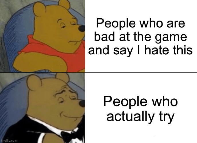 Tuxedo Winnie The Pooh Meme | People who are bad at the game and say I hate this; People who actually try | image tagged in memes,tuxedo winnie the pooh | made w/ Imgflip meme maker