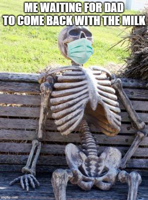 please come back with milk |  ME WAITING FOR DAD TO COME BACK WITH THE MILK | image tagged in memes,waiting skeleton,dad,milk | made w/ Imgflip meme maker