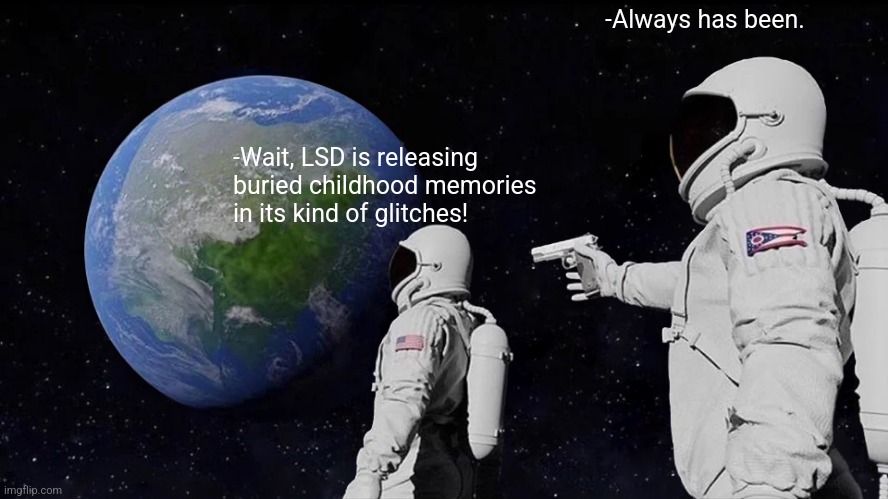 -What it's doing? | -Always has been. -Wait, LSD is releasing buried childhood memories in its kind of glitches! | image tagged in memes,always has been,lsd,don't do drugs,police chasing guy,childhood ruined | made w/ Imgflip meme maker