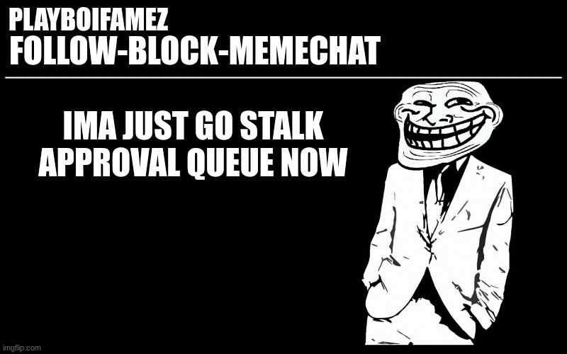 trollers font | IMA JUST GO STALK APPROVAL QUEUE NOW | image tagged in trollers font | made w/ Imgflip meme maker