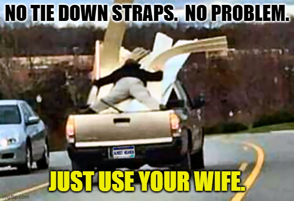 Lowes and Home Depot Would Not Approve. |  NO TIE DOWN STRAPS.  NO PROBLEM. JUST USE YOUR WIFE. | image tagged in lowes,home depot,wife,west virginia,hold on tight,probably a democrat | made w/ Imgflip meme maker