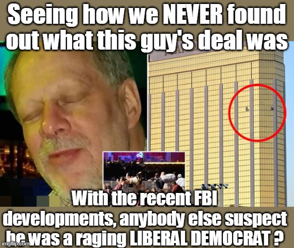 5 years and still no explanation of his agenda | Seeing how we NEVER found out what this guy's deal was; With the recent FBI developments, anybody else suspect he was a raging LIBERAL DEMOCRAT ? | image tagged in mandalay bay,vegas shooting | made w/ Imgflip meme maker