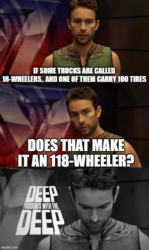 deep | IF SOME TRUCKS ARE CALLED 18-WHEELERS.. AND ONE OF THEM CARRY 100 TIRES; DOES THAT MAKE IT AN 118-WHEELER? | image tagged in deep thoughts with the deep | made w/ Imgflip meme maker