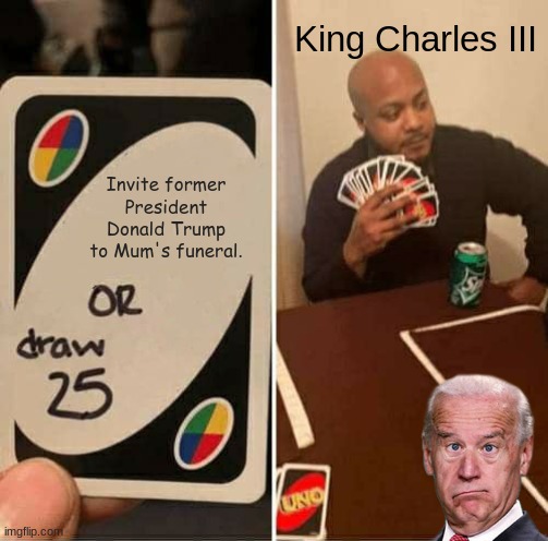 Respectable tbh | King Charles III; Invite former President Donald Trump to Mum's funeral. | image tagged in memes,uno draw 25 cards | made w/ Imgflip meme maker
