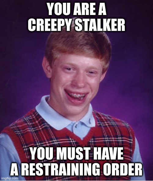 Brian | YOU ARE A CREEPY STALKER; YOU MUST HAVE A RESTRAINING ORDER | image tagged in memes,bad luck brian | made w/ Imgflip meme maker