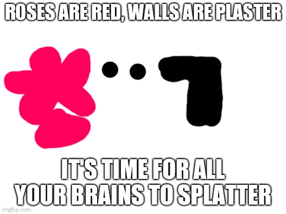 Blank White Template | ROSES ARE RED, WALLS ARE PLASTER IT'S TIME FOR ALL YOUR BRAINS TO SPLATTER | image tagged in blank white template | made w/ Imgflip meme maker