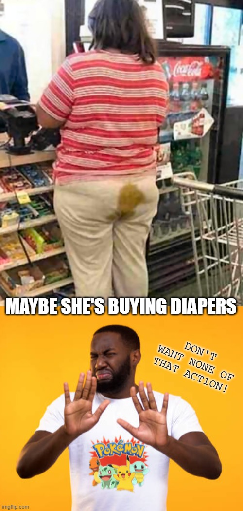 What's THAT Smell ???? | MAYBE SHE'S BUYING DIAPERS; DON'T WANT NONE OF THAT ACTION! | image tagged in brown streak,stench,pokemon,oxyclean cant even fix that,probably voted for biden,it was a wet one | made w/ Imgflip meme maker