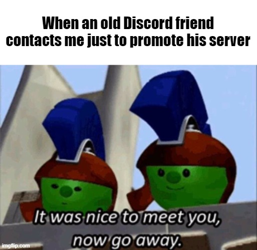 It was nice to meet you, now go away. | When an old Discord friend contacts me just to promote his server | image tagged in it was nice to meet you now go away,discord,memes | made w/ Imgflip meme maker
