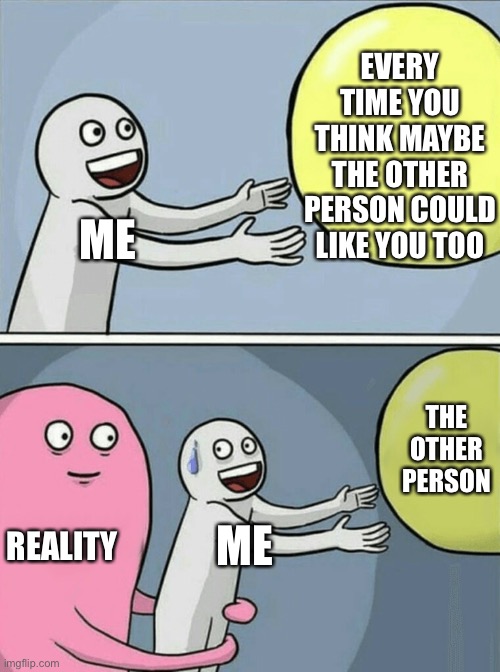 Reality Bites And Stings | EVERY TIME YOU THINK MAYBE THE OTHER PERSON COULD LIKE YOU TOO; ME; THE OTHER PERSON; REALITY; ME | image tagged in memes,running away balloon,reality,life,real life,depression sadness hurt pain anxiety | made w/ Imgflip meme maker