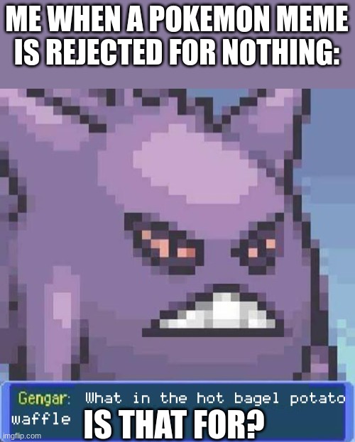 this... | ME WHEN A POKEMON MEME IS REJECTED FOR NOTHING:; IS THAT FOR? | image tagged in what in the hot bagel potato waffle | made w/ Imgflip meme maker