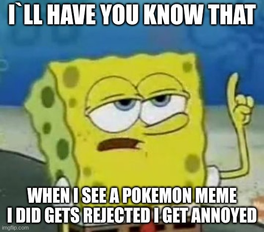 i`ll have you know | I`LL HAVE YOU KNOW THAT; WHEN I SEE A POKEMON MEME I DID GETS REJECTED I GET ANNOYED | image tagged in memes,i'll have you know spongebob | made w/ Imgflip meme maker
