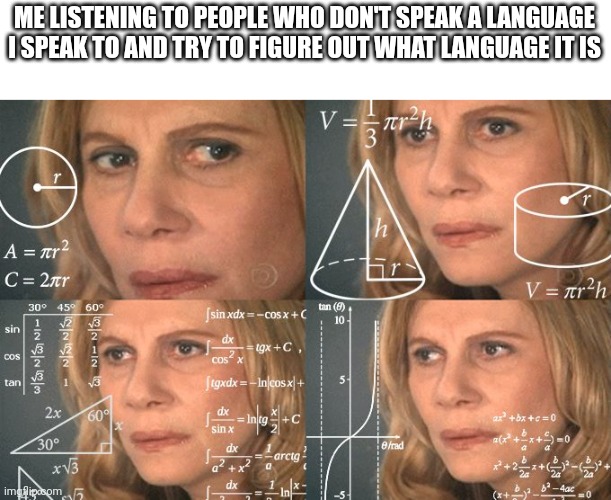 What language??? xD |  ME LISTENING TO PEOPLE WHO DON'T SPEAK A LANGUAGE I SPEAK TO AND TRY TO FIGURE OUT WHAT LANGUAGE IT IS | image tagged in calculating meme,memes,language,relatable,lol,thinking | made w/ Imgflip meme maker