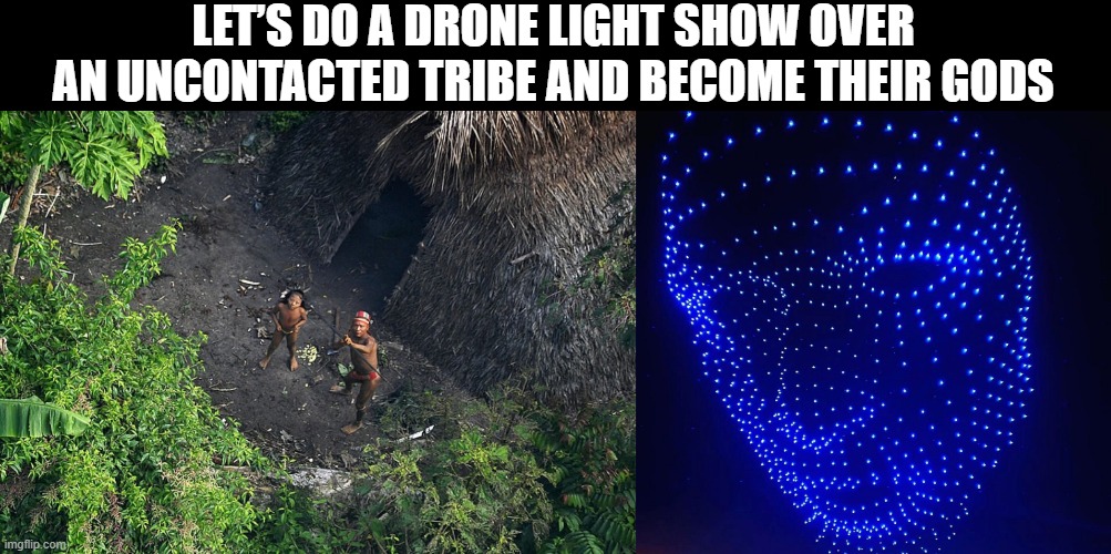 I am god | LET’S DO A DRONE LIGHT SHOW OVER AN UNCONTACTED TRIBE AND BECOME THEIR GODS | image tagged in god | made w/ Imgflip meme maker
