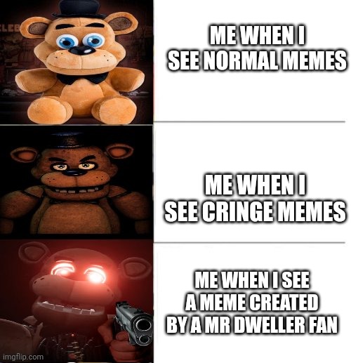 Ahh | ME WHEN I SEE NORMAL MEMES; ME WHEN I SEE CRINGE MEMES; ME WHEN I SEE A MEME CREATED BY A MR DWELLER FAN | image tagged in freddy fazbear 3 panel | made w/ Imgflip meme maker