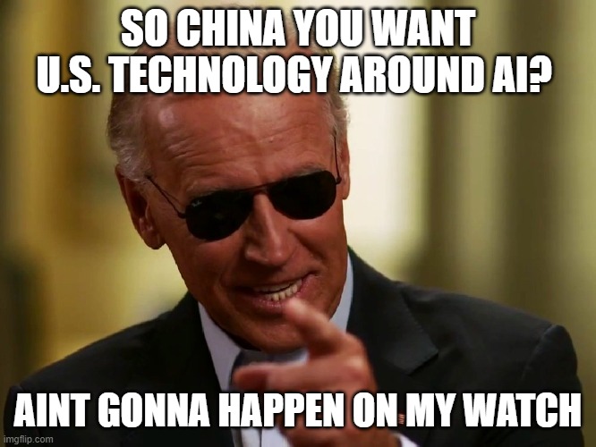 Cool Joe Biden | SO CHINA YOU WANT U.S. TECHNOLOGY AROUND AI? AINT GONNA HAPPEN ON MY WATCH | image tagged in cool joe biden | made w/ Imgflip meme maker