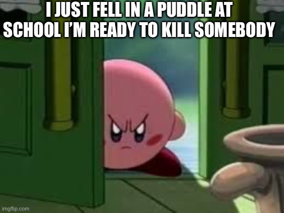 I’m covered in mud this sucks | I JUST FELL IN A PUDDLE AT SCHOOL I’M READY TO KILL SOMEBODY | image tagged in pissed off kirby | made w/ Imgflip meme maker