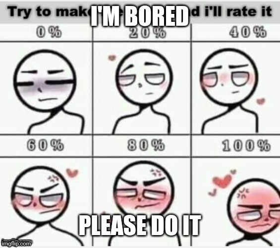 I AM BORED OUT OF MY MIND RN | I'M BORED; PLEASE DO IT | image tagged in make me blush,blush | made w/ Imgflip meme maker