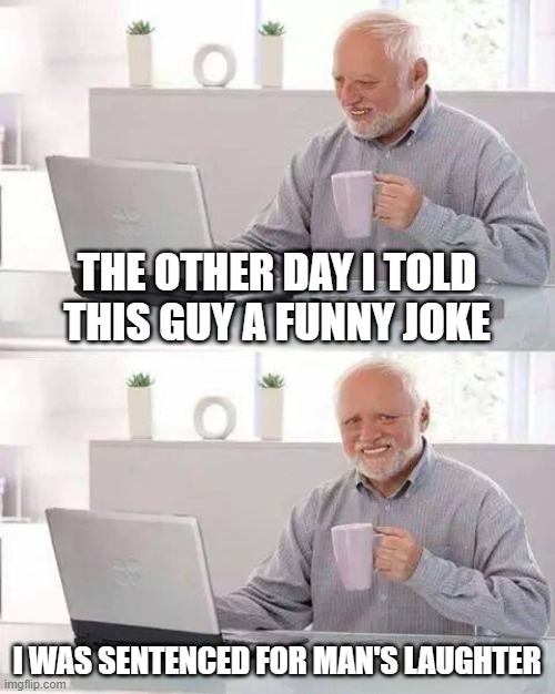 Hide the Pain Harold Meme | THE OTHER DAY I TOLD THIS GUY A FUNNY JOKE; I WAS SENTENCED FOR MAN'S LAUGHTER | image tagged in memes,hide the pain harold,man,laughter | made w/ Imgflip meme maker