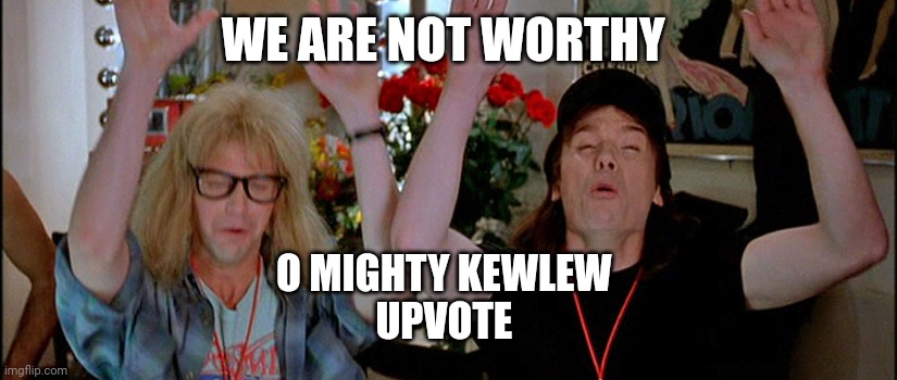 Wayne's World | WE ARE NOT WORTHY O MIGHTY KEWLEW 
UPVOTE | image tagged in wayne's world | made w/ Imgflip meme maker