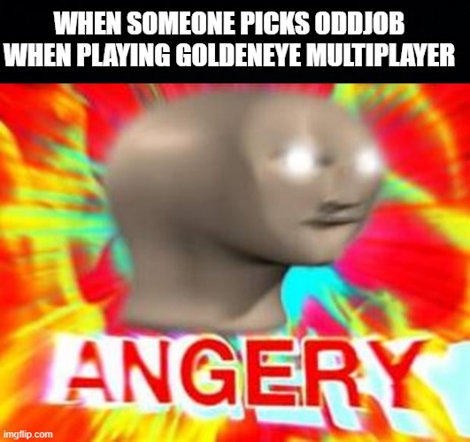 Oddjob Rage Goldeneye | WHEN SOMEONE PICKS ODDJOB WHEN PLAYING GOLDENEYE MULTIPLAYER | image tagged in black background,surreal angery,goldeneye | made w/ Imgflip meme maker