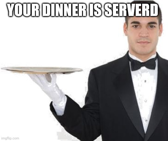 waiter | YOUR DINNER IS SERVERD | image tagged in waiter | made w/ Imgflip meme maker