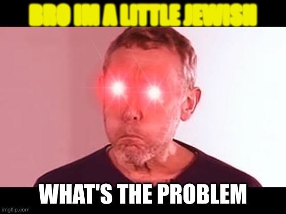 NANI? | BRO IM A LITTLE JEWISH WHAT'S THE PROBLEM | image tagged in nani | made w/ Imgflip meme maker